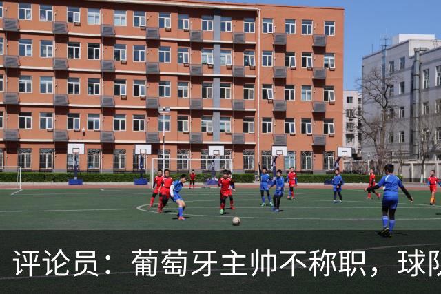 评论员：葡萄牙主帅不称职，球队10个人踢球前面站着一根木桩